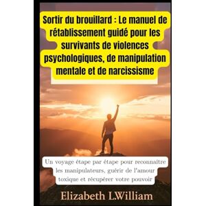 William, Elizabeth L. Sortir du brouillard : Le manuel de rétablissement guidé pour les survivants de violences psychologiques, de manipulation mentale et de narcissisme: ... les manipulateurs, guérir de l'amour toxique William, Elizabeth L. Sortir du brouillard : Le manuel de rétablissement guidé pour les survivants de violences psychologiques, de manipulation mentale et de narcissisme: ... les manipulateurs, guérir de l'amour toxique