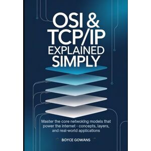 Gowans, Boyce OSI & TCP/IP Explained Simply: Master the Core Networking Models That Power the Internet — Concepts, Layers, and Real-World Applications Gowans, Boyce OSI & TCP/IP Explained Simply: Master the Core Networking Models That Power the Internet — Concepts, Layers, and Real-World Applications