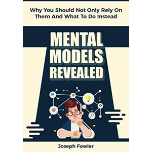 Fowler, Joseph Mental Models Revealed: Why You Should Not Only Rely On Them And What To Do Instead Fowler, Joseph Mental Models Revealed: Why You Should Not Only Rely On Them And What To Do Instead