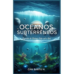 H., CAN BARTU Oceanos Subterrâneos: Segredos do Sistema Solar sob o Gelo H., CAN BARTU Oceanos Subterrâneos: Segredos do Sistema Solar sob o Gelo