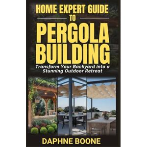 Boone, Daphne Home Expert Guide To Pergola Building: Transform Your Backyard into a Stunning Outdoor Retreat (Home Expert Guides) Boone, Daphne Home Expert Guide To Pergola Building: Transform Your Backyard into a Stunning Outdoor Retreat (Home Expert Guides)