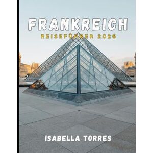 TORRES, ISABELLA FRANKREICH REISEFÜHRER 2026: Entdecken Sie Paris, die Provence, die französische Riviera und mehr mit wichtigen Tipps, Insiderinformationen und sehenswerten Zielen TORRES, ISABELLA FRANKREICH REISEFÜHRER 2026: Entdecken Sie Paris, die Provence, die französische Riviera und mehr mit wichtigen Tipps, Insiderinformationen und sehenswerten Zielen