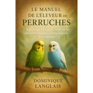 LANGLAIS, DOMINIQUE LE MANUEL DE L'ÉLEVEUR DE PERRUCHES: Tout ce que vous devez savoir sur les perruches ondulées comme animaux de compagnie LANGLAIS, DOMINIQUE LE MANUEL DE L'ÉLEVEUR DE PERRUCHES: Tout ce que vous devez savoir sur les perruches ondulées comme animaux de compagnie