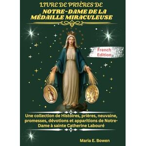 E. Bowen, Maria LIVRE DE PRIÈRES DE NOTRE-DAME DE LA MÉDAILLE MIRACULEUSE: Une collection de Histoires, prières, neuvaine, promesses, dévotions et apparitions de Notre-Dame à sainte Catherine Labouré E. Bowen, Maria LIVRE DE PRIÈRES DE NOTRE-DAME DE LA MÉDAILLE MIRACULEUSE: Une collection de Histoires, prières, neuvaine, promesses, dévotions et apparitions de Notre-Dame à sainte Catherine Labouré