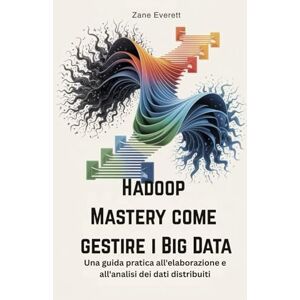 Everett, Zane Hadoop Mastery come gestire i Big Data: Una guida pratica all'elaborazione e all'analisi dei dati distribuiti Everett, Zane Hadoop Mastery come gestire i Big Data: Una guida pratica all'elaborazione e all'analisi dei dati distribuiti