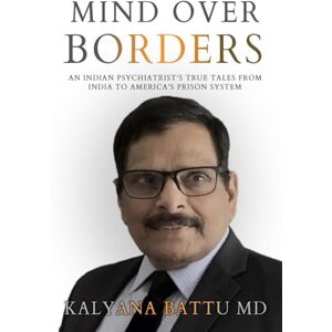 Batttu, Kalyana Mind Over Borders: An Indian Psychiatrist's True Tales from India to America's Prison System Batttu, Kalyana Mind Over Borders: An Indian Psychiatrist's True Tales from India to America's Prison System