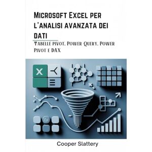 Slattery, Cooper Microsoft Excel per l'analisi avanzata dei dati: Tabelle pivot, Power Query, Power Pivot e DAX Slattery, Cooper Microsoft Excel per l'analisi avanzata dei dati: Tabelle pivot, Power Query, Power Pivot e DAX