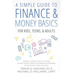 Walker J.D., Travis A Simple Guide to Finance & Money Basics For Kids, Teens, & Adults: Financial Literacy To Help You Not Be A Dummy When It Comes To Retirement & Investments, Your Paycheck & Taxes, and Credit Walker J.D., Travis A Simple Guide to Finance & Money Basics For Kids, Teens, & Adults: Financial Literacy To Help You Not Be A Dummy When It Comes To Retirement & Investments, Your Paycheck & Taxes, and Credit