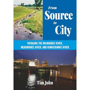 John, Tim From Source to City: Voyaging the Milwaukee River, Menomonee River, and Kinnickinnic River John, Tim From Source to City: Voyaging the Milwaukee River, Menomonee River, and Kinnickinnic River