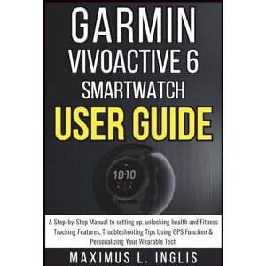 L. INGLIS, MAXIMUS GARMIN VIVOACTIVE 6 SMARTWATCH USER GUIDE: A Step-by-Step Manual to setting up,unlocking Health and Fitness Tracking Features,Troubleshooting Tips ... Your Wearable Tech (TECH & GADGET GUIDE) L. INGLIS, MAXIMUS GARMIN VIVOACTIVE 6 SMARTWATCH USER GUIDE: A Step-by-Step Manual to setting up,unlocking Health and Fitness Tracking Features,Troubleshooting Tips ... Your Wearable Tech (TECH & GADGET GUIDE)