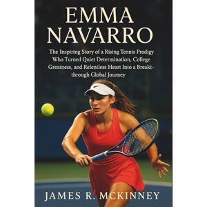 R. McKinney, James Emma Navarro: The Inspiring Story of a Rising Tennis Prodigy Who Turned Quiet Determination, College Greatness, and Relentless Heart Into a Breakthrough Global Journey R. McKinney, James Emma Navarro: The Inspiring Story of a Rising Tennis Prodigy Who Turned Quiet Determination, College Greatness, and Relentless Heart Into a Breakthrough Global Journey