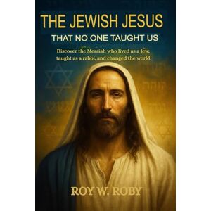 W. Roby, Roy THE JEWISH JESUS THAT NOBODY TAUGHT US: Discover the Messiah Who Lived as a Jew, Taught as a Rabbi, and Changed the World W. Roby, Roy THE JEWISH JESUS THAT NOBODY TAUGHT US: Discover the Messiah Who Lived as a Jew, Taught as a Rabbi, and Changed the World
