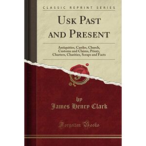Clark, James Henry Usk Past and Present (Classic Reprint): Antiquities, Castles, Church, Customs and Claims, Priory, Charters, Charities, Scraps and Facts Clark, James Henry Usk Past and Present (Classic Reprint): Antiquities, Castles, Church, Customs and Claims, Priory, Charters, Charities, Scraps and Facts