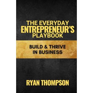 Thompson, Ryan The Everyday Entrepreneur's Playbook: Your Guide to Building and Thriving in Business (Small Business) Thompson, Ryan The Everyday Entrepreneur's Playbook: Your Guide to Building and Thriving in Business (Small Business)
