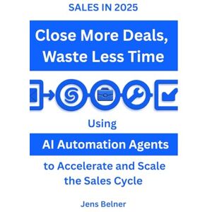 Belner, Jens SALES IN 2025: Close More Deals – Waste Less Time: Using AI Automation Agents to Accelerate and Scale the Sales Cycle Belner, Jens SALES IN 2025: Close More Deals – Waste Less Time: Using AI Automation Agents to Accelerate and Scale the Sales Cycle