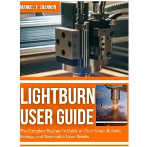 Shannon, Manuel T. LIGHTBURN USER GUIDE: The Complete Beginner’s Guide to Clear Setup, Reliable Settings, and Repeatable Laser Results Shannon, Manuel T. LIGHTBURN USER GUIDE: The Complete Beginner’s Guide to Clear Setup, Reliable Settings, and Repeatable Laser Results