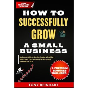 Reinhart, Tony HOW TO SUCCESSFULLY GROW A SMALL BUSINESS: Beginner’s Guide to Starting, Scaling & Profiting—With Expert Tips, Tax-Saving Tactics & Legal Essentials for 2025 Reinhart, Tony HOW TO SUCCESSFULLY GROW A SMALL BUSINESS: Beginner’s Guide to Starting, Scaling & Profiting—With Expert Tips, Tax-Saving Tactics & Legal Essentials for 2025