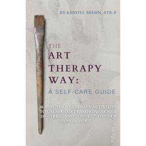 Arden, Kendyl The Art Therapy Way: A Self-Care Guide: 30 minute art therapy activities to calm anxiety, improve mood, de-stress, and connect to your inner voice Arden, Kendyl The Art Therapy Way: A Self-Care Guide: 30 minute art therapy activities to calm anxiety, improve mood, de-stress, and connect to your inner voice