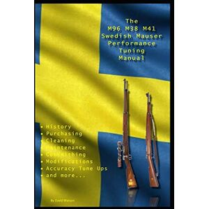 Watson, David The M96 M38 M41 Swedish Mauser Performance Tuning Manual: Gunsmithing tips for modifying your Swedish Mauser rifles Watson, David The M96 M38 M41 Swedish Mauser Performance Tuning Manual: Gunsmithing tips for modifying your Swedish Mauser rifles