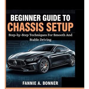 Bonner, Fannie A. Beginner Guide To Chassis Setup: Step-by-Step Techniques For Smooth And Stable Driving Bonner, Fannie A. Beginner Guide To Chassis Setup: Step-by-Step Techniques For Smooth And Stable Driving