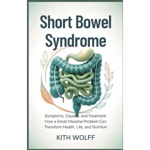 Wolff, Kith Short Bowel Syndrome: Symptoms, Causes, and Treatment: How a Small Intestine Problem Can Transform Health, Life, and Nutrition Wolff, Kith Short Bowel Syndrome: Symptoms, Causes, and Treatment: How a Small Intestine Problem Can Transform Health, Life, and Nutrition
