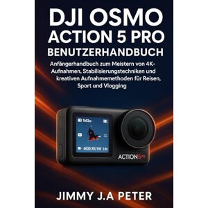 J.A Peter, Jimmy DJI Osmo Action 5 Pro Benutzerhandbuch: Anfängerhandbuch zum Meistern von 4K-Aufnahmen, Stabilisierungstechniken und kreativen Aufnahmemethoden für Reisen, Sport und Vlogging J.A Peter, Jimmy DJI Osmo Action 5 Pro Benutzerhandbuch: Anfängerhandbuch zum Meistern von 4K-Aufnahmen, Stabilisierungstechniken und kreativen Aufnahmemethoden für Reisen, Sport und Vlogging