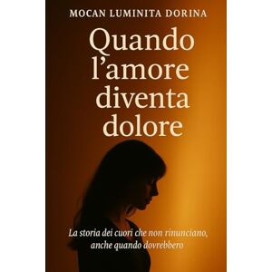 mocan, Luminita Dorina Quando l'amore diventa dolore: La storia dei cuori che non rinunciano anche quando dovrebbero mocan, Luminita Dorina Quando l'amore diventa dolore: La storia dei cuori che non rinunciano anche quando dovrebbero