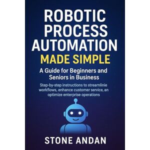 ANDAN, STONE Robotic Process Automation Made Simple: A Guide for Beginners and Seniors in Business: Step-by-Step Instructions to Streamline Workflows, Enhance Customer Service, and Optimize Enterprise Operations ANDAN, STONE Robotic Process Automation Made Simple: A Guide for Beginners and Seniors in Business: Step-by-Step Instructions to Streamline Workflows, Enhance Customer Service, and Optimize Enterprise Operations