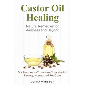 Winston, Olivia Castor Oil Healing: Natural Remedies for Wellness and Beyond: DIY Recipes to Transform Your Health, Beauty, Home, and Pet Care Winston, Olivia Castor Oil Healing: Natural Remedies for Wellness and Beyond: DIY Recipes to Transform Your Health, Beauty, Home, and Pet Care