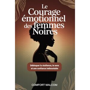 MALCOM, COMFORT Le courage émotionnel des femmes noires: Débloquer la résilience, le sens et une confiance inébranlable MALCOM, COMFORT Le courage émotionnel des femmes noires: Débloquer la résilience, le sens et une confiance inébranlable