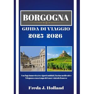 J. Holland, Freda BORGOGNA GUIDA DI VIAGGIO 2025-2026 (A COLORI): Una fuga immersiva tra vigneti ondulati, fascino medievale e l'eleganza senza tempo del cuore vinicolo francese J. Holland, Freda BORGOGNA GUIDA DI VIAGGIO 2025-2026 (A COLORI): Una fuga immersiva tra vigneti ondulati, fascino medievale e l'eleganza senza tempo del cuore vinicolo francese