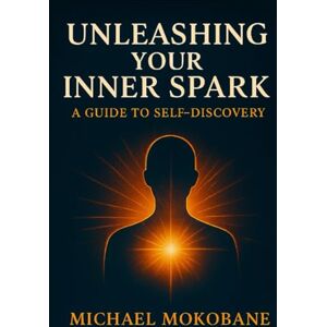 Mokobane, Michael Unleashing Your Inner Spark: A Guide to Self Discovery Mokobane, Michael Unleashing Your Inner Spark: A Guide to Self Discovery