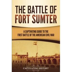 History, Captivating The Battle of Fort Sumter: A Captivating Guide to the First Battle of the American Civil War (Battles of the Civil War) History, Captivating The Battle of Fort Sumter: A Captivating Guide to the First Battle of the American Civil War (Battles of the Civil War)