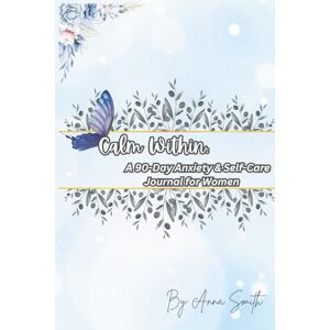 Smith, Anna Calm Within: A 90-Day Anxiety & Self-Care Journal for Women: Daily Prompts to Ease Stress, Build Self-Love, and Cultivate Mindfulness Smith, Anna Calm Within: A 90-Day Anxiety & Self-Care Journal for Women: Daily Prompts to Ease Stress, Build Self-Love, and Cultivate Mindfulness
