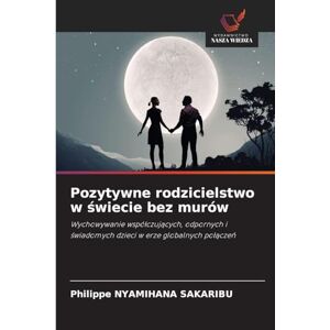 Nyamihana Sakaribu, Philippe Pozytywne rodzicielstwo w świecie bez murów: Wychowywanie wspó¿czuj¿cych, odpornych i ¿wiadomych dzieci w erze globalnych po¿¿cze¿ Nyamihana Sakaribu, Philippe Pozytywne rodzicielstwo w świecie bez murów: Wychowywanie wspó¿czuj¿cych, odpornych i ¿wiadomych dzieci w erze globalnych po¿¿cze¿