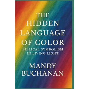 Buchanan, Mandy The Hidden Language of Color: Biblical Symbolism in Living Light Buchanan, Mandy The Hidden Language of Color: Biblical Symbolism in Living Light