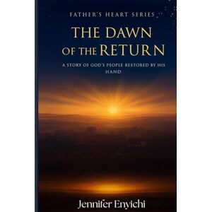 Enyichi, Jennifer Father's Heart: The Dawn of the Return Enyichi, Jennifer Father's Heart: The Dawn of the Return