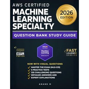 M, Mr Anand AWS CERTIFIED MACHINE LEARNING SPECIALITY (MLS – C01) 5 PRACTICE TESTS: 325 CHALLENGING AWS MLS-C01 EXAM QUESTIONS: DETAILED ANSWERS AND EXPLANATIONS M, Mr Anand AWS CERTIFIED MACHINE LEARNING SPECIALITY (MLS – C01) 5 PRACTICE TESTS: 325 CHALLENGING AWS MLS-C01 EXAM QUESTIONS: DETAILED ANSWERS AND EXPLANATIONS