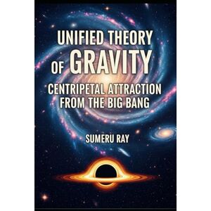 Ray, Sumeru Unified Theory of Gravity: Centripetal Attraction from the Big Bang Ray, Sumeru Unified Theory of Gravity: Centripetal Attraction from the Big Bang