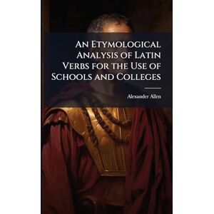 Allen, Alexander 1814-1842 An Etymological Analysis of Latin Verbs for the Use of Schools and Colleges Allen, Alexander 1814-1842 An Etymological Analysis of Latin Verbs for the Use of Schools and Colleges