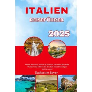 Bayer, Katharine ITALIEN REISEFÜHRER 2025: Reisen Sie durch zeitlose Schönheit, erkunden Sie antike Wunder und erleben Sie den Puls eines lebendigen Meisterwerks Bayer, Katharine ITALIEN REISEFÜHRER 2025: Reisen Sie durch zeitlose Schönheit, erkunden Sie antike Wunder und erleben Sie den Puls eines lebendigen Meisterwerks
