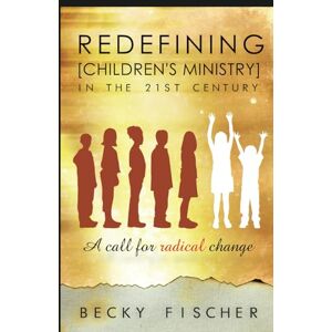 Fischer, Becky Redefining Children's Ministry in the 21st Century: A Call for Radical Change! Fischer, Becky Redefining Children's Ministry in the 21st Century: A Call for Radical Change!