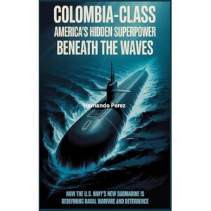 Perez, Hernando Colombia Class America’s Hidden Superpower Beneath the Waves: How the U.S. Navy’s New Submarine is Redefining Naval Warfare and Deterrence Perez, Hernando Colombia Class America’s Hidden Superpower Beneath the Waves: How the U.S. Navy’s New Submarine is Redefining Naval Warfare and Deterrence