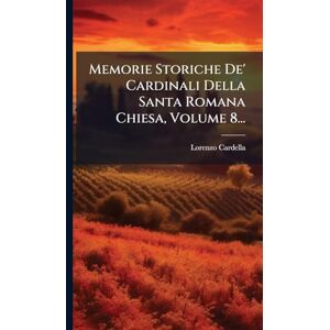 Cardella, Lorenzo Memorie Storiche De' Cardinali Della Santa Romana Chiesa, Volume 8... Cardella, Lorenzo Memorie Storiche De' Cardinali Della Santa Romana Chiesa, Volume 8...