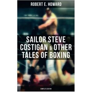 Howard, Robert E. Sailor Steve Costigan & Other Tales of Boxing Complete Edition: The Iron Man, Vikings of the Gloves, Breed of Battle, The Apparition in the Prize Ring… Howard, Robert E. Sailor Steve Costigan & Other Tales of Boxing Complete Edition: The Iron Man, Vikings of the Gloves, Breed of Battle, The Apparition in the Prize Ring…