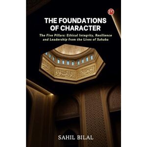 Bilal, Sahil THE FOUNDATIONS OF CHARACTER: The Five Pillars: Ethical Integrity, Resilience and Leadership from the Lives of Sahaba Bilal, Sahil THE FOUNDATIONS OF CHARACTER: The Five Pillars: Ethical Integrity, Resilience and Leadership from the Lives of Sahaba