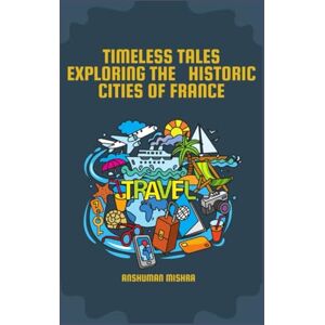 Mishra, Anshuman Timeless Tales: Exploring The Historic Cities Of France (History Travel & Culture) Mishra, Anshuman Timeless Tales: Exploring The Historic Cities Of France (History Travel & Culture)