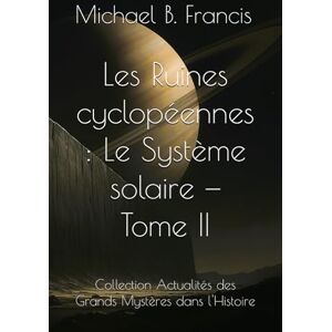 Francis, Michael B. Les Ruines cyclopéennes : Le Système solaire — Tome II: Sur les traces des bâtisseurs oubliés du ciel (Actualités des Grands Mystères dans l’Histoire) Francis, Michael B. Les Ruines cyclopéennes : Le Système solaire — Tome II: Sur les traces des bâtisseurs oubliés du ciel (Actualités des Grands Mystères dans l’Histoire)