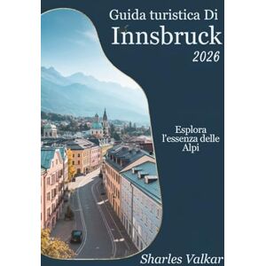 Valkar, Sharles GUIDA TURISTICA DI INNSBRUCK 2026: Magia della montagna: esplora il cuore del Tirolo Valkar, Sharles GUIDA TURISTICA DI INNSBRUCK 2026: Magia della montagna: esplora il cuore del Tirolo