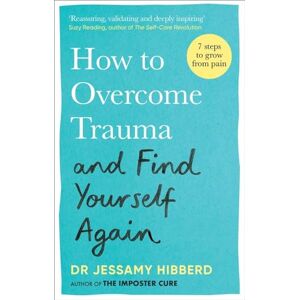Hibberd, Dr Jessamy How to Overcome Trauma and Find Yourself Again: Seven Steps to Grow from Pain Hibberd, Dr Jessamy How to Overcome Trauma and Find Yourself Again: Seven Steps to Grow from Pain